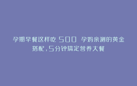孕期早餐这样吃！500 孕妈亲测的黄金搭配，5分钟搞定营养大餐！