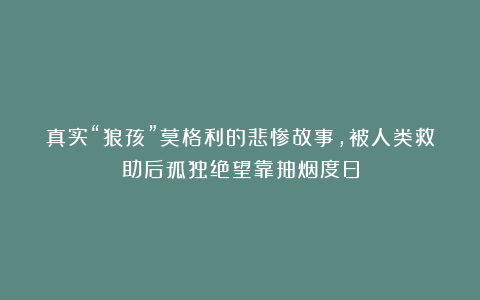 真实“狼孩”莫格利的悲惨故事,被人类救助后孤独绝望靠抽烟度日