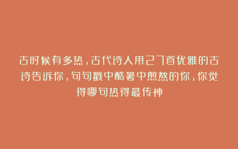 古时候有多热，古代诗人用27首优雅的古诗告诉你，句句戳中酷暑中煎熬的你，你觉得哪句热得最传神