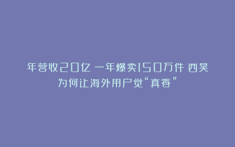年营收20亿!一年爆卖150万件!西昊为何让海外用户觉“真香”?