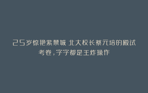 25岁惊艳紫禁城！北大校长蔡元培的殿试考卷，字字都是王炸操作