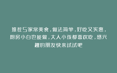 推荐5家常美食，做法简单，好吃又实惠，厨房小白也能做，大人小孩都喜欢吃，感兴趣的朋友快来试试吧！