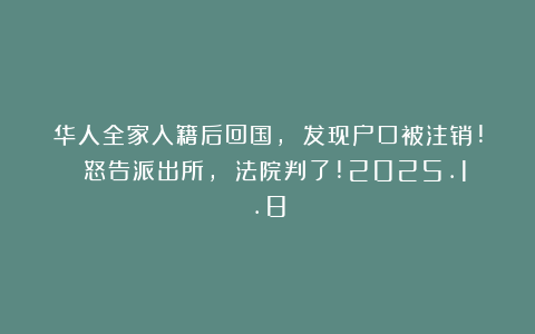 华人全家入籍后回国, 发现户口被注销! 怒告派出所, 法院判了!2025.1.8