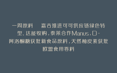一周原料 | 嘉吉推进可可供应链绿色转型、达能收购，泰莱合作Manus，D-阿洛酮糖获批新食品原料，天然柚皮素获批欧盟食用香料