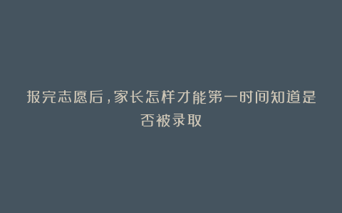 报完志愿后,家长怎样才能第一时间知道是否被录取?