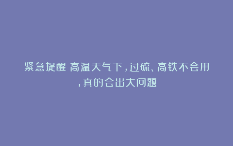 紧急提醒！高温天气下，过硫、高铁不会用，真的会出大问题