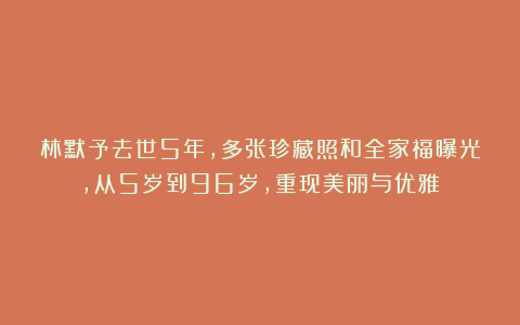 林默予去世5年，多张珍藏照和全家福曝光，从5岁到96岁，重现美丽与优雅