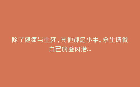 除了健康与生死，其他都是小事。余生请做自己的避风港…