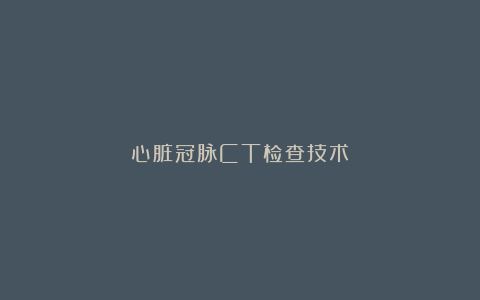 心脏冠脉CT检查技术