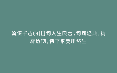 流传千古的10句人生良言，句句经典，精辟透彻，背下来受用终生！