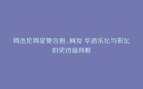 周杰伦周星驰合照，网友：华语乐坛与影坛的史诗级同框