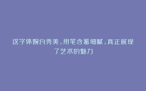 这字体婉约秀美，用笔含蓄细腻，真正展现了艺术的魅力