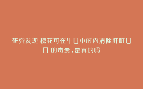研究发现：槐花可在40小时内清除肝脏80%的毒素，是真的吗？