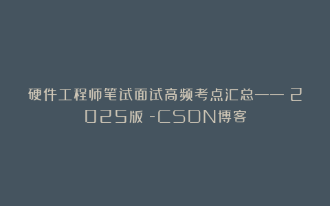 硬件工程师笔试面试高频考点汇总——（2025版）-CSDN博客
