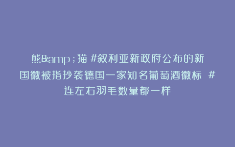 熊&猫：#叙利亚新政府公布的新国徽被指抄袭德国一家知名葡萄酒徽标 #连左右羽毛数量都一样