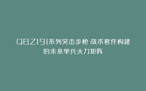 QBZ191系列突击步枪：战术套件构建的未来单兵火力矩阵
