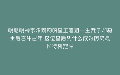 明朝明神宗朱翊钧的皇王喜姐一生无子却稳坐后宫42年：这位皇后凭什么成为历史最长待机冠军？