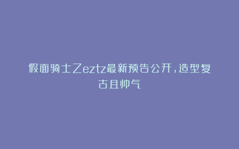 假面骑士Zeztz最新预告公开，造型复古且帅气