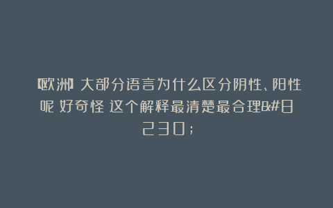 【欧洲】大部分语言为什么区分阴性、阳性呢？好奇怪！这个解释最清楚最合理…