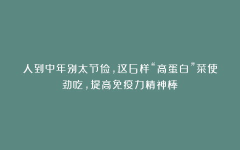 人到中年别太节俭,这6样“高蛋白”菜使劲吃,提高免疫力精神棒