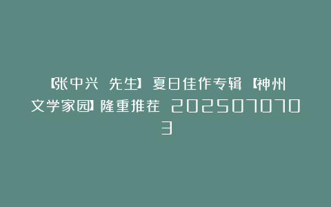 【张中兴 先生】《夏日佳作专辑》【神州文学家园】隆重推荐 2025070703