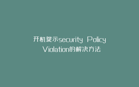 开机提示security Policy Violation的解决方法