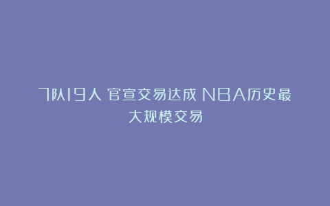 7队19人！官宣交易达成！NBA历史最大规模交易