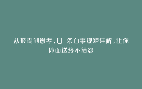 从报丧到谢孝，8 条白事规矩详解，让你体面送终不结怨