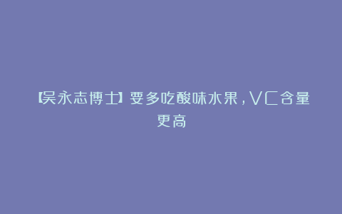 【吴永志博士】要多吃酸味水果,VC含量更高