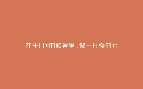 在40℃的酷暑里，做一片慢的云