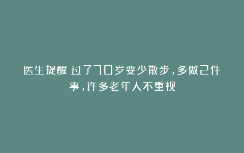 医生提醒：过了70岁要少散步，多做2件事，许多老年人不重视