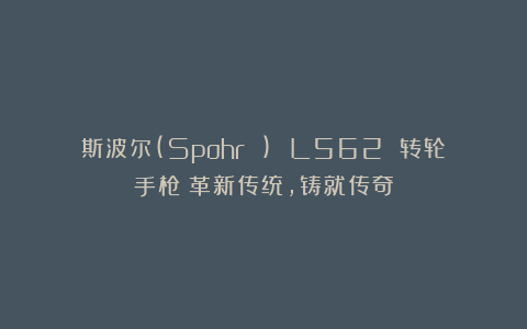 斯波尔(Spohr ) L562 转轮手枪：革新传统，铸就传奇