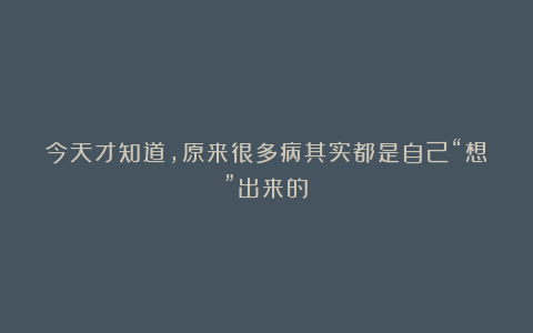 今天才知道，原来很多病其实都是自己“想”出来的！
