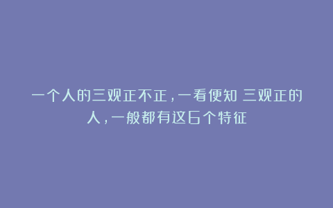一个人的三观正不正，一看便知：三观正的人，一般都有这6个特征