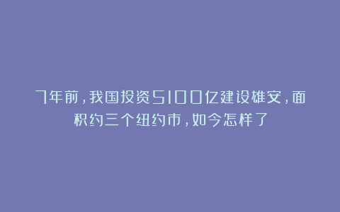 7年前，我国投资5100亿建设雄安，面积约三个纽约市，如今怎样了