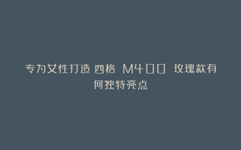专为女性打造!西格 M400 玫瑰款有何独特亮点?