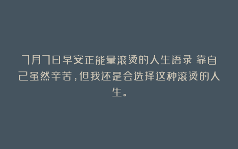 7月7日早安正能量滚烫的人生语录：靠自己虽然辛苦，但我还是会选择这种滚烫的人生。