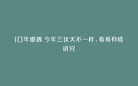 10年难遇！今年三伏天不一样，看看有啥讲究？