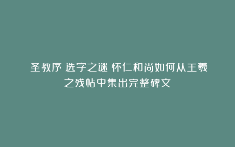 《圣教序》选字之谜：怀仁和尚如何从王羲之残帖中集出完整碑文？