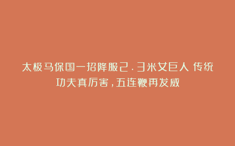 太极马保国一招降服2.3米女巨人!传统功夫真厉害,五连鞭再发威