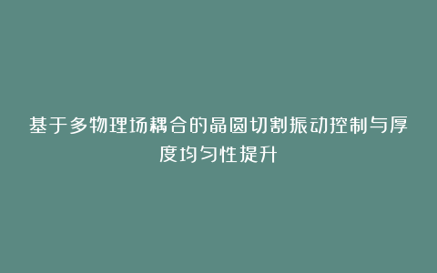 基于多物理场耦合的晶圆切割振动控制与厚度均匀性提升