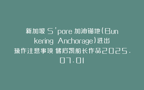 新加坡（S’pore）加油锚地(Bunkering Anchorage)进出操作注意事项（储启凯船长作品2025.07.01）