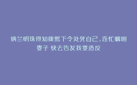 纳兰明珠得知康熙下令处死自己，连忙嘱咐妻子：快去告发我要造反