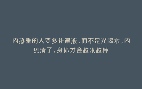 内热重的人要多补津液，而不是光喝水，内热清了，身体才会越来越棒！