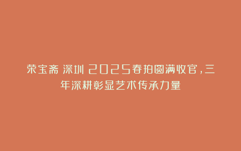荣宝斋（深圳）2025春拍圆满收官，三年深耕彰显艺术传承力量