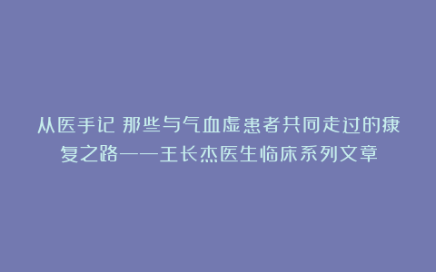 从医手记：那些与气血虚患者共同走过的康复之路——王长杰医生临床系列文章