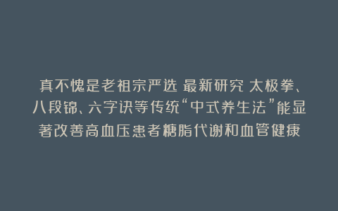 真不愧是老祖宗严选！最新研究：太极拳、八段锦、六字诀等传统“中式养生法”能显著改善高血压患者糖脂代谢和血管健康