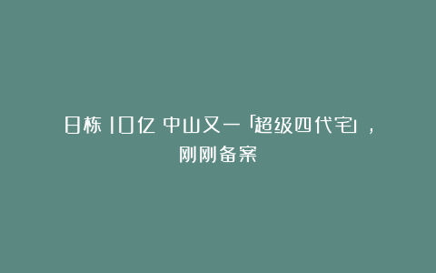 8栋！10亿！中山又一「超级四代宅」，刚刚备案！
