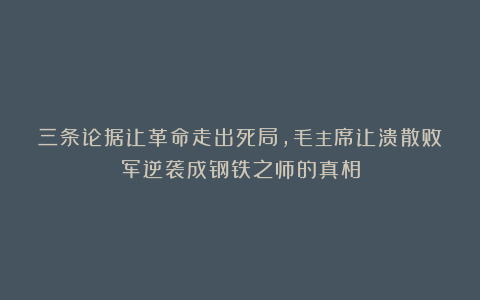 三条论据让革命走出死局，毛主席让溃散败军逆袭成钢铁之师的真相