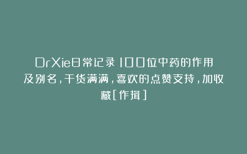 DrXie日常记录：100位中药的作用及别名，干货满满，喜欢的点赞支持，加收藏[作揖]
